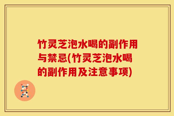 竹灵芝泡水喝的副作用与禁忌(竹灵芝泡水喝的副作用及注意事项)