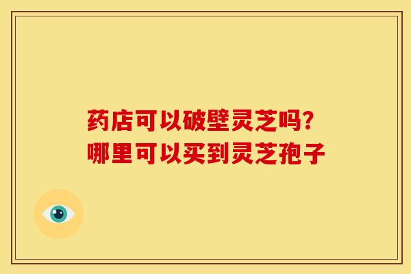 药店可以破壁灵芝吗？哪里可以买到灵芝孢子