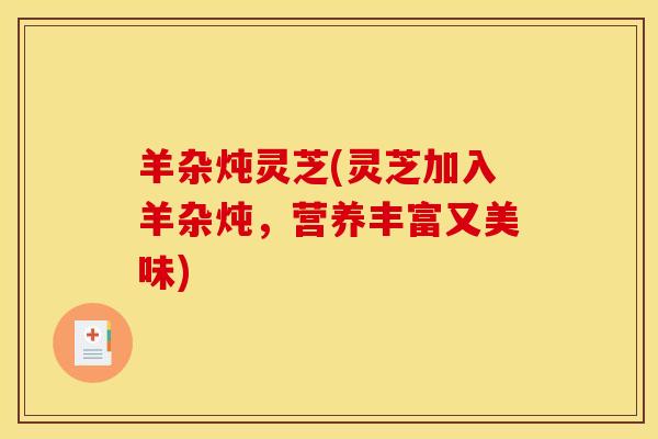 羊杂炖灵芝(灵芝加入羊杂炖,营养丰富又美味)