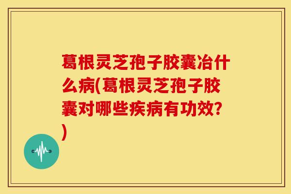 葛根灵芝孢子胶囊冶什么病(葛根灵芝孢子胶囊对哪些疾病有功效？)