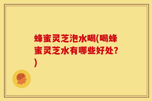 蜂蜜灵芝泡水喝(喝蜂蜜灵芝水有哪些好处?)