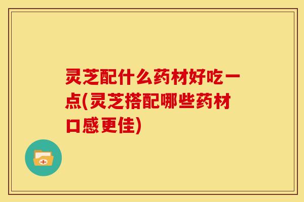 灵芝配什么药材好吃一点(灵芝搭配哪些药材口感更佳)