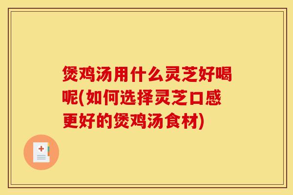 煲鸡汤用什么灵芝好喝呢(如何选择灵芝口感更好的煲鸡汤食材)