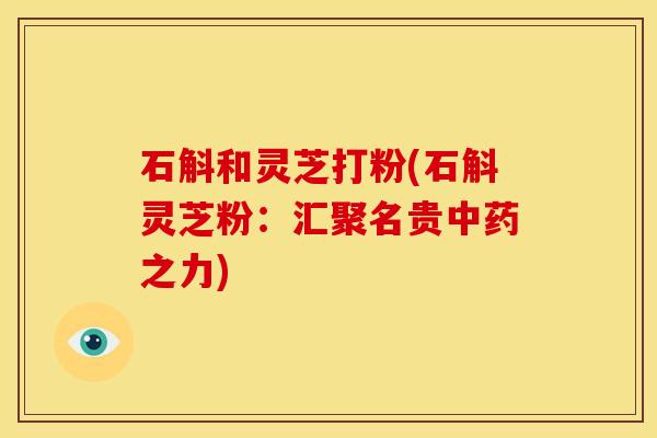 石斛和灵芝打粉(石斛灵芝粉:汇聚名贵中药之力)