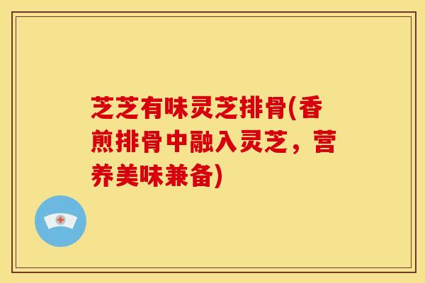 芝芝有味灵芝排骨(香煎排骨中融入灵芝，营养美味兼备)