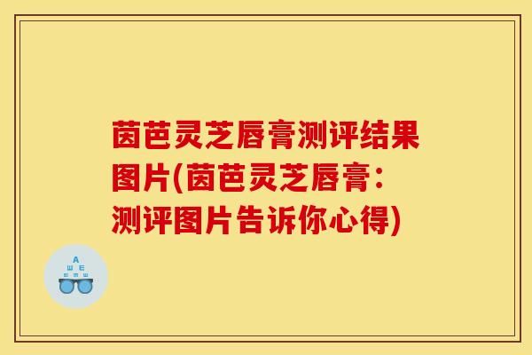 茵芭灵芝唇膏测评结果图片(茵芭灵芝唇膏：测评图片告诉你心得)