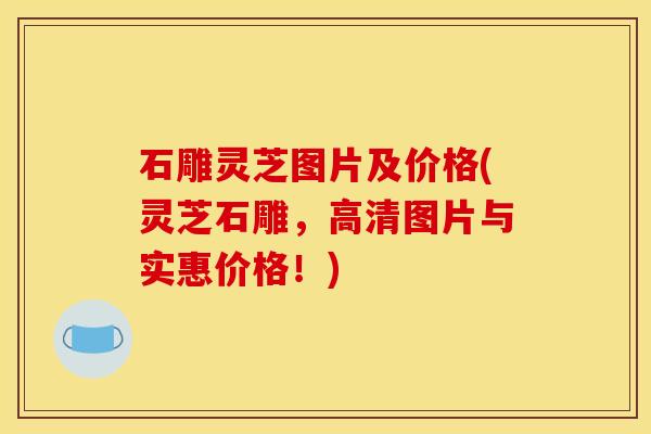 石雕灵芝图片及价格(灵芝石雕,高清图片与实惠价格!)