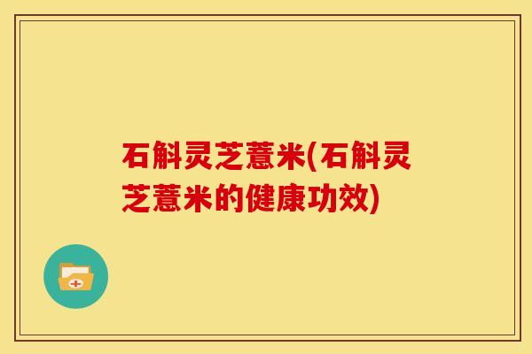 石斛灵芝薏米(石斛灵芝薏米的健康功效)