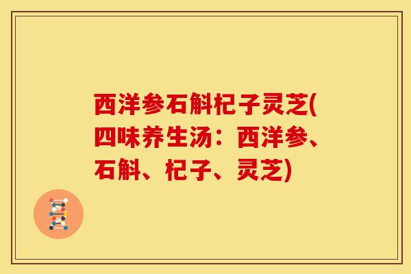 西洋参石斛杞子灵芝(四味养生汤：西洋参、石斛、杞子、灵芝)