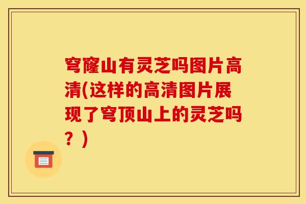 穹窿山有灵芝吗图片高清(这样的高清图片展现了穹顶山上的灵芝吗？)