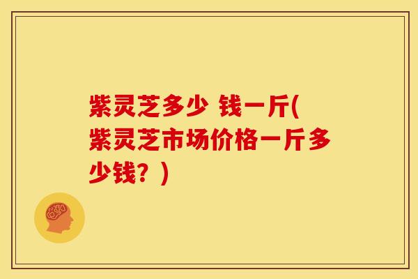 紫灵芝多少 钱一斤(紫灵芝市场价格一斤多少钱？)