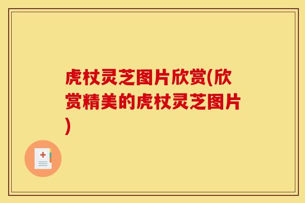 虎杖灵芝图片欣赏(欣赏精美的虎杖灵芝图片)