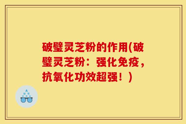 破璧灵芝粉的作用(破璧灵芝粉：强化免疫，抗氧化功效超强！)