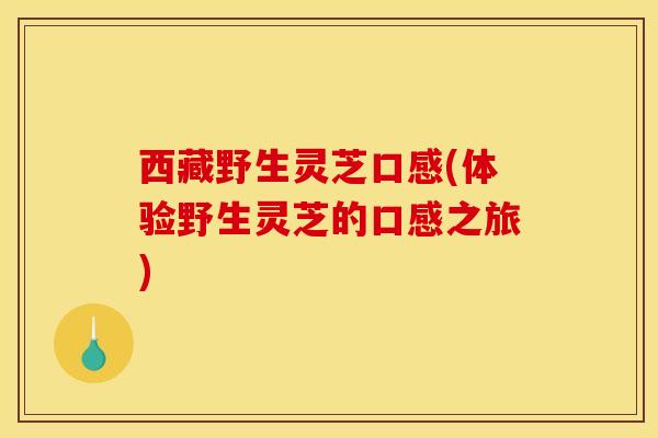 西藏野生灵芝口感(体验野生灵芝的口感之旅)