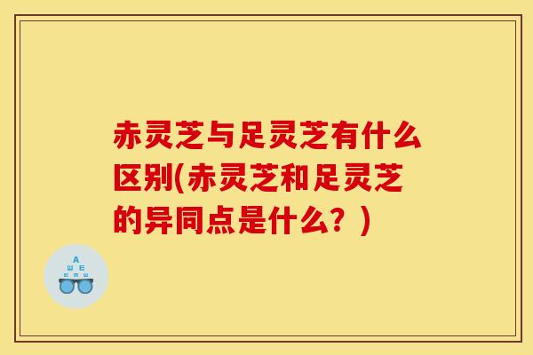 赤灵芝与足灵芝有什么区别(赤灵芝和足灵芝的异同点是什么?)