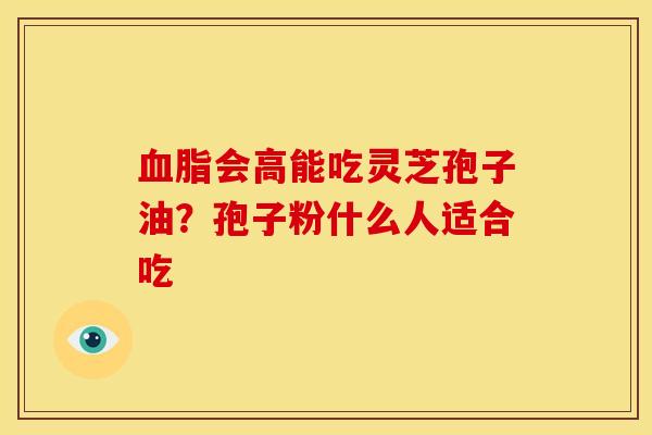 血脂会高能吃灵芝孢子油?孢子粉什么人适合吃