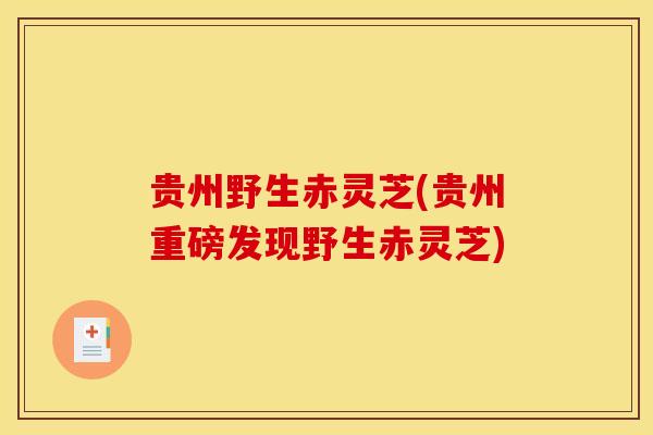 贵州野生赤灵芝(贵州重磅发现野生赤灵芝)
