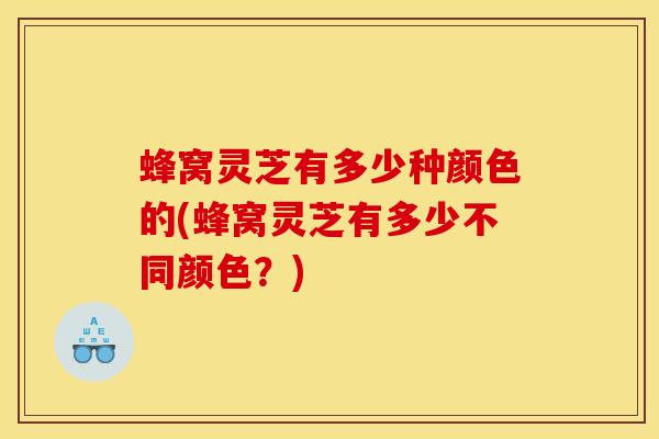 蜂窝灵芝有多少种颜色的(蜂窝灵芝有多少不同颜色？)