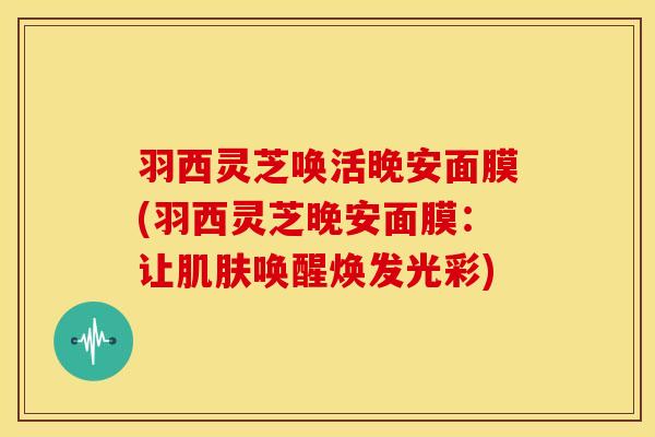羽西灵芝唤活晚安面膜(羽西灵芝晚安面膜：让肌肤唤醒焕发光彩)
