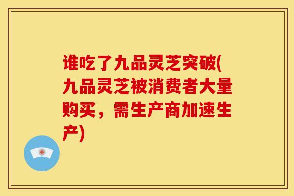 谁吃了九品灵芝突破(九品灵芝被消费者大量购买,需生产商加速生产)