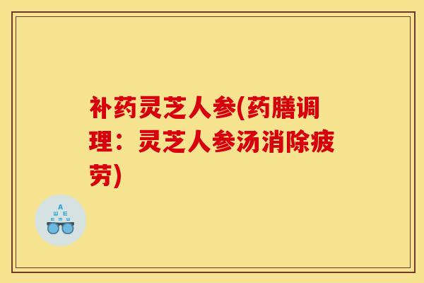 补药灵芝人参(药膳调理:灵芝人参汤消除疲劳)