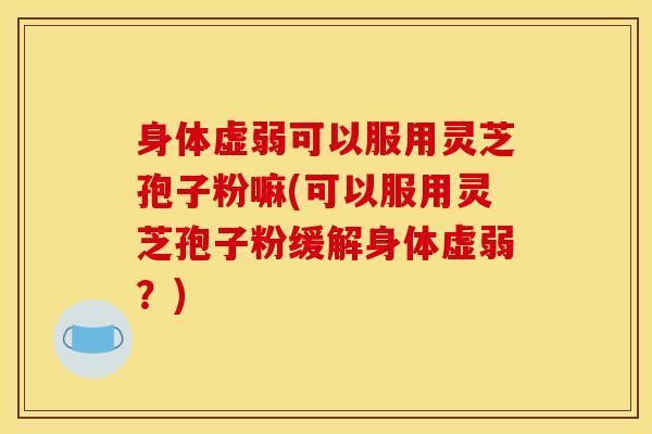 身体虚弱可以服用灵芝孢子粉嘛(可以服用灵芝孢子粉缓解身体虚弱？)