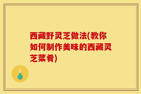 西藏野灵芝做法(教你如何制作美味的西藏灵芝菜肴)