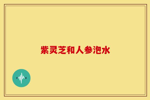 紫灵芝和人参泡水