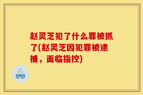 赵灵芝犯了什么罪被抓了(赵灵芝因犯罪被逮捕，面临指控)