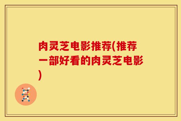 肉灵芝电影推荐(推荐一部好看的肉灵芝电影)