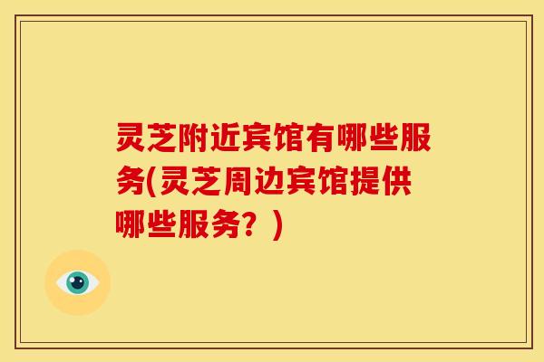 灵芝附近宾馆有哪些服务(灵芝周边宾馆提供哪些服务?)