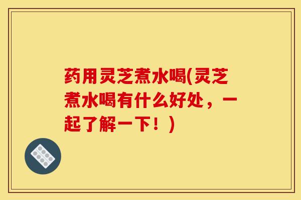 药用灵芝煮水喝(灵芝煮水喝有什么好处,一起了解一下!)