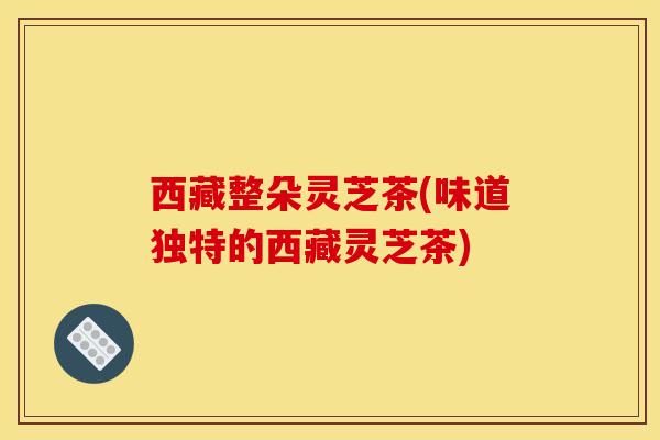 西藏整朵灵芝茶(味道独特的西藏灵芝茶)