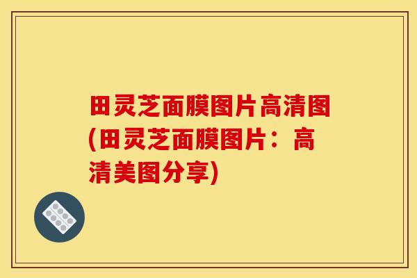 田灵芝面膜图片高清图(田灵芝面膜图片：高清美图分享)