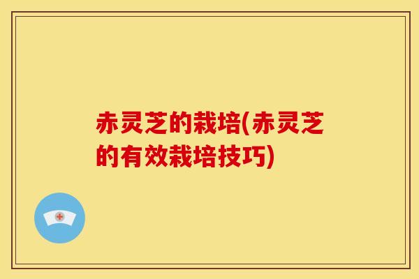 赤灵芝的栽培(赤灵芝的有效栽培技巧)