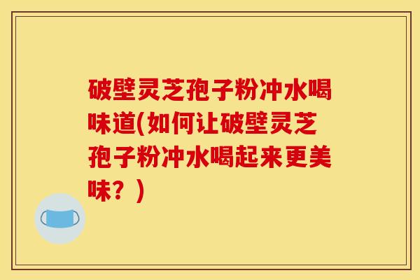 破壁灵芝孢子粉冲水喝味道(如何让破壁灵芝孢子粉冲水喝起来更美味？)