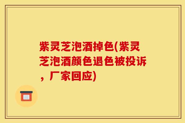 紫灵芝泡酒掉色(紫灵芝泡酒颜色退色被投诉，厂家回应)