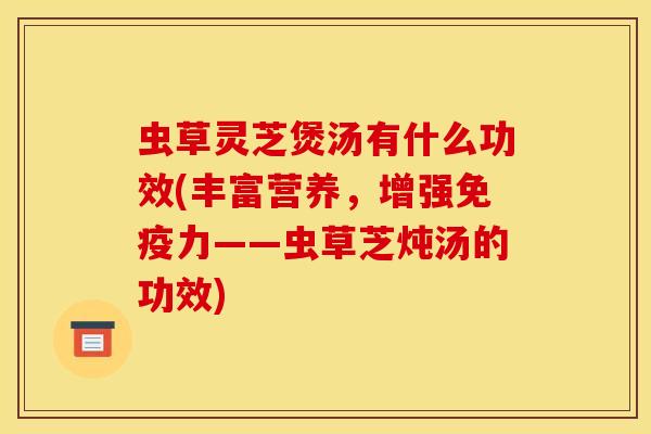 虫草灵芝煲汤有什么功效(丰富营养，增强免疫力——虫草芝炖汤的功效)