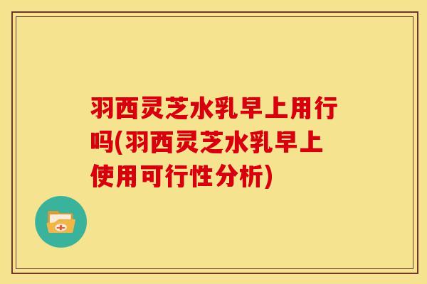 羽西灵芝水乳早上用行吗(羽西灵芝水乳早上使用可行性分析)