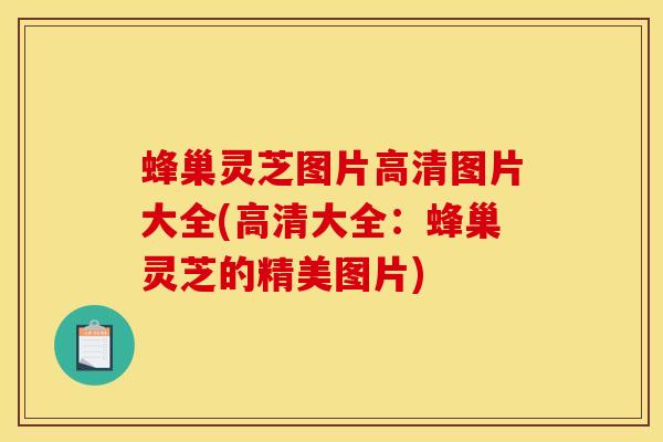 蜂巢灵芝图片高清图片大全(高清大全：蜂巢灵芝的精美图片)