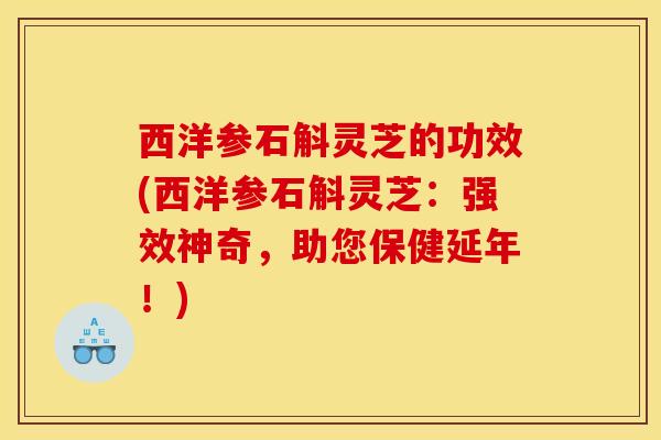 西洋参石斛灵芝的功效(西洋参石斛灵芝:强效神奇,助您保健延年!)