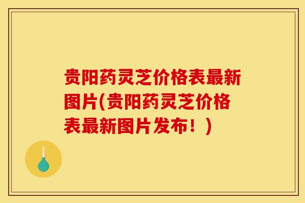 贵阳药灵芝价格表最新图片(贵阳药灵芝价格表最新图片发布!)