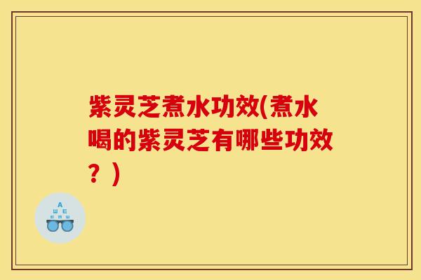 紫灵芝煮水功效(煮水喝的紫灵芝有哪些功效？)