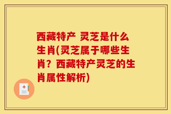 西藏特产 灵芝是什么生肖(灵芝属于哪些生肖?西藏特产灵芝的生肖属性解析)
