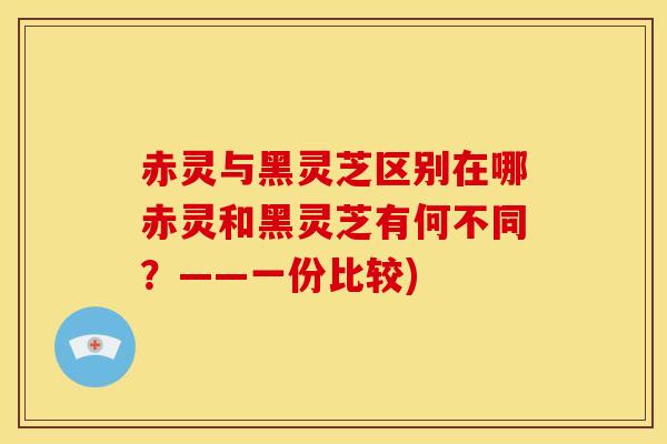 赤灵与黑灵芝区别在哪赤灵和黑灵芝有何不同?——一份比较)