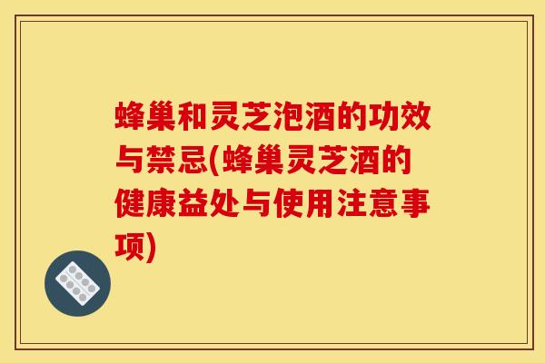 蜂巢和灵芝泡酒的功效与禁忌(蜂巢灵芝酒的健康益处与使用注意事项)