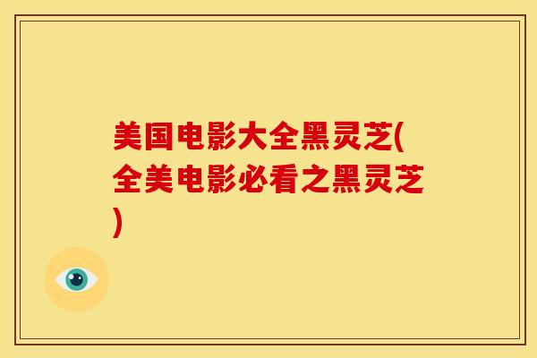 美国电影大全黑灵芝(全美电影必看之黑灵芝)