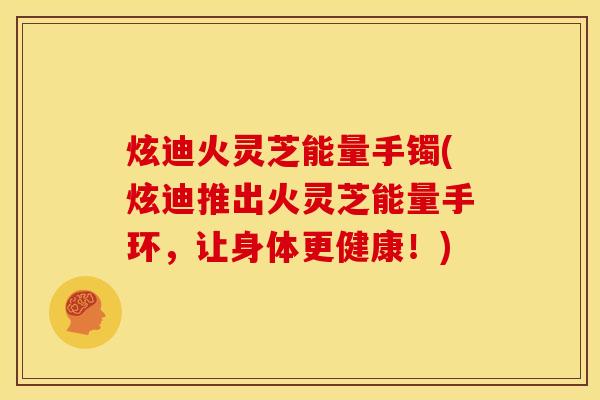 炫迪火灵芝能量手镯(炫迪推出火灵芝能量手环,让身体更健康!)