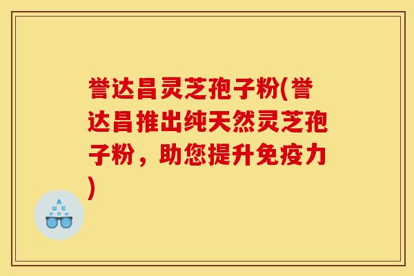 誉达昌灵芝孢子粉(誉达昌推出纯天然灵芝孢子粉,助您提升免疫力)