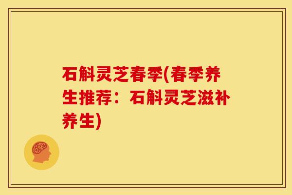 石斛灵芝春季(春季养生推荐：石斛灵芝滋补养生)